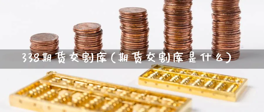 338期货交割库(期货交割库是什么)_期货软件_第1张_南辞期货直播间 338期货交割库(期货交割库是什么)_https://www.nccrq.com_期货软件_第1张