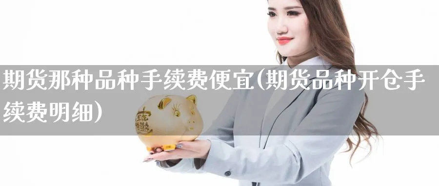 期货那种品种手续费便宜(期货品种开仓手续费明细)_https://www.nccrq.com_期货品种_第1张