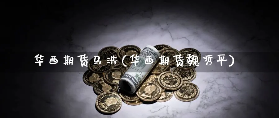 华西期货马洪(华西期货魏哲平)_https://www.nccrq.com_纳指期货_第1张