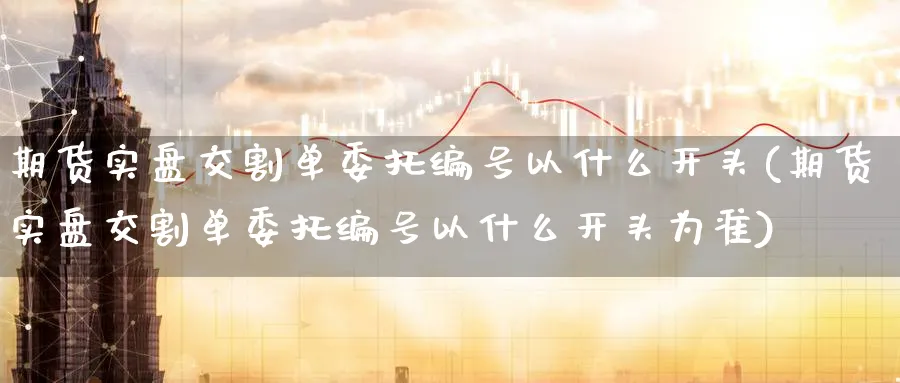 期货实盘交割单委托编号以什么开头(期货实盘交割单委托编号以什么开头为准)_https://www.nccrq.com_原油期货_第1张