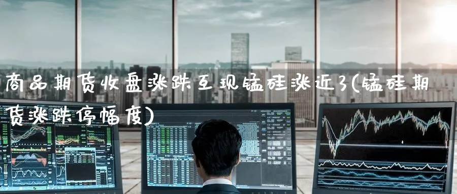 商品期货收盘涨跌互现锰硅涨近3(锰硅期货涨跌停幅度)_https://www.nccrq.com_纳指期货_第1张