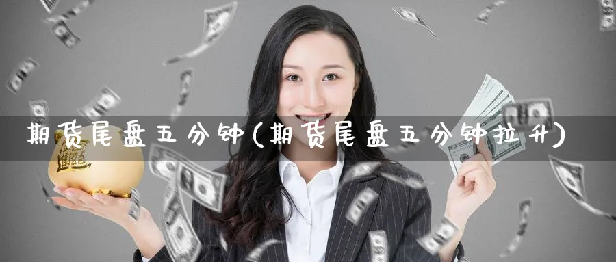 期货尾盘五分钟(期货尾盘五分钟拉升)_https://www.nccrq.com_期货交易_第1张