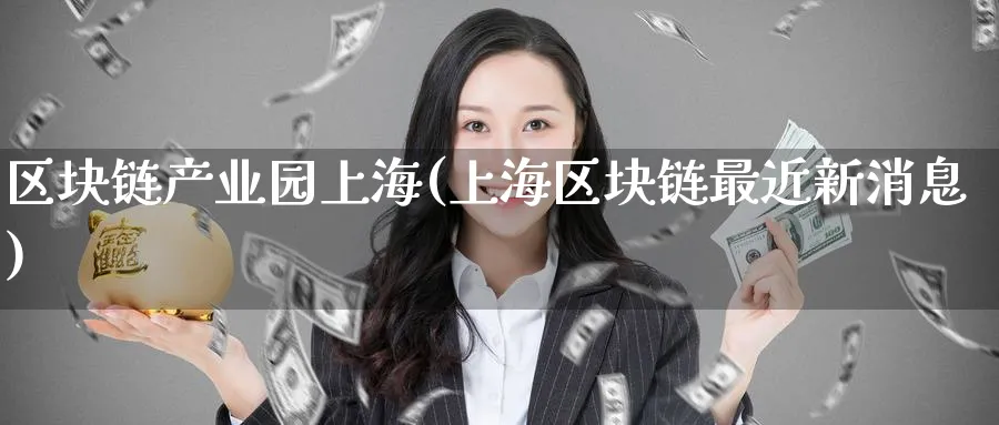 区块链产业园上海(上海区块链最近新消息)_https://www.nccrq.com_币圈资讯_第1张