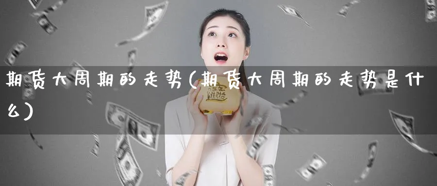 期货大周期的走势(期货大周期的走势是什么)_https://www.nccrq.com_期货分析_第1张