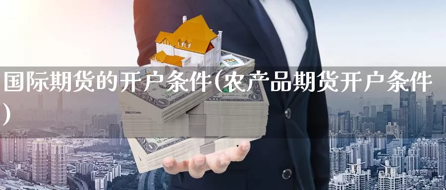 国际期货的开户条件(农产品期货开户条件)_https://www.nccrq.com_期货技术_第1张