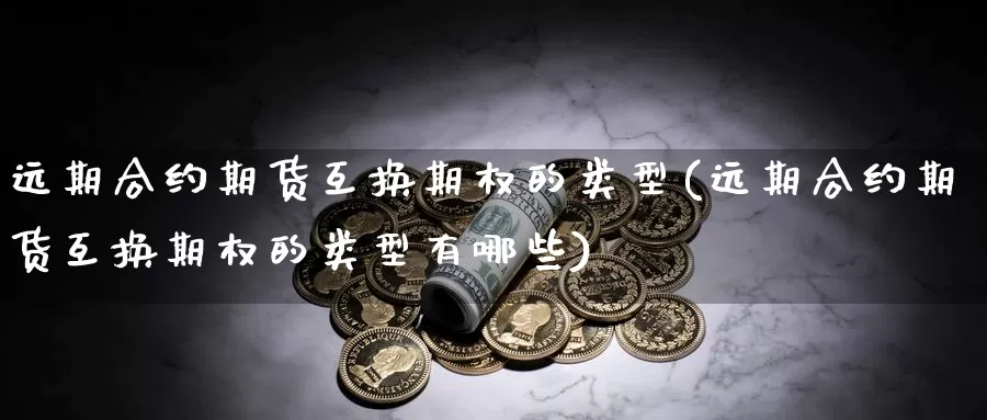 远期合约期货互换期权的类型(远期合约期货互换期权的类型有哪些)_https://www.nccrq.com_币圈资讯_第1张