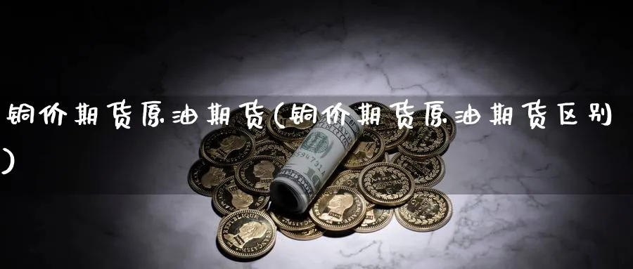 铜价期货原油期货(铜价期货原油期货区别)_https://www.nccrq.com_黄金期货_第1张
