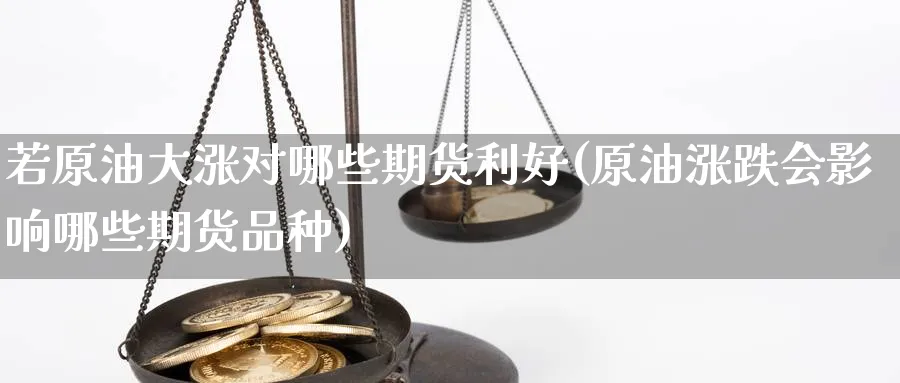 若原油大涨对哪些期货利好(原油涨跌会影响哪些期货品种)_https://www.nccrq.com_国际期货_第1张