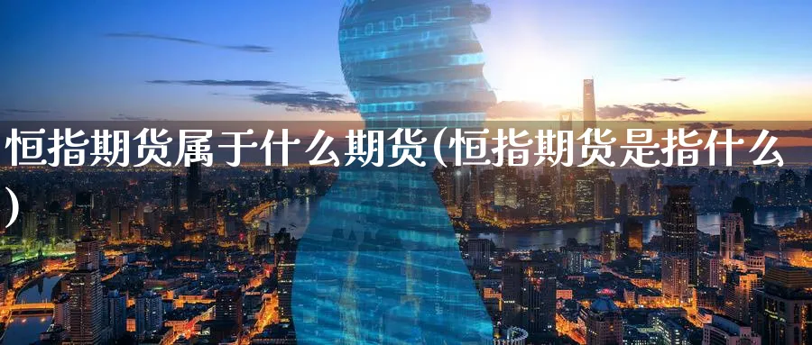 恒指期货属于什么期货(恒指期货是指什么)_币圈资讯_第1张_南辞期货直播间 恒指期货属于什么期货(恒指期货是指什么)_https://www.nccrq.com_币圈资讯_第1张