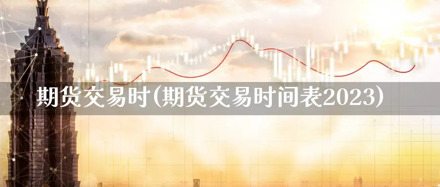 期货交易时(期货交易时间表2023)_https://www.nccrq.com_原油期货_第1张