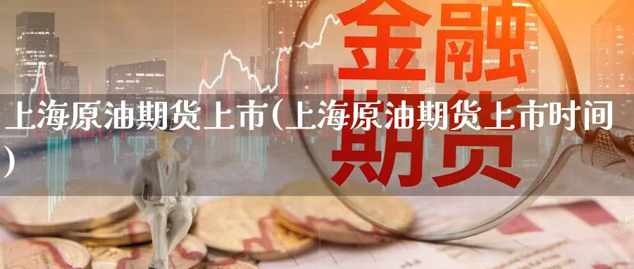 上海原油期货上市(上海原油期货上市时间)_https://www.nccrq.com_内盘期货_第1张