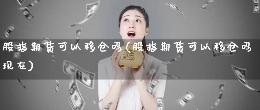 股指期货可以移仓吗(股指期货可以移仓吗现在)_https://www.nccrq.com_原油期货_第1张