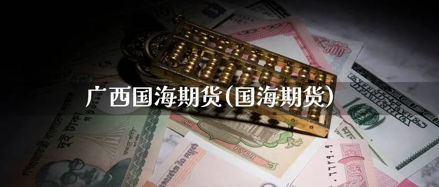 广西国海期货(国海期货)_https://www.nccrq.com_期货行情_第1张