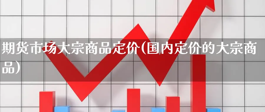 期货市场大宗商品定价(国内定价的大宗商品)_https://www.nccrq.com_期货开户_第1张