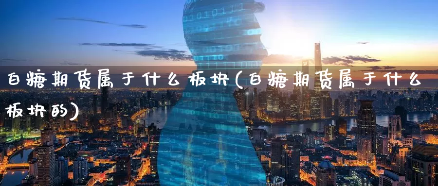 白糖期货属于什么板块(白糖期货属于什么板块的)_https://www.nccrq.com_期货软件_第1张