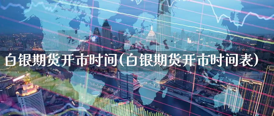 白银期货开市时间(白银期货开市时间表)_https://www.nccrq.com_期货开户_第1张