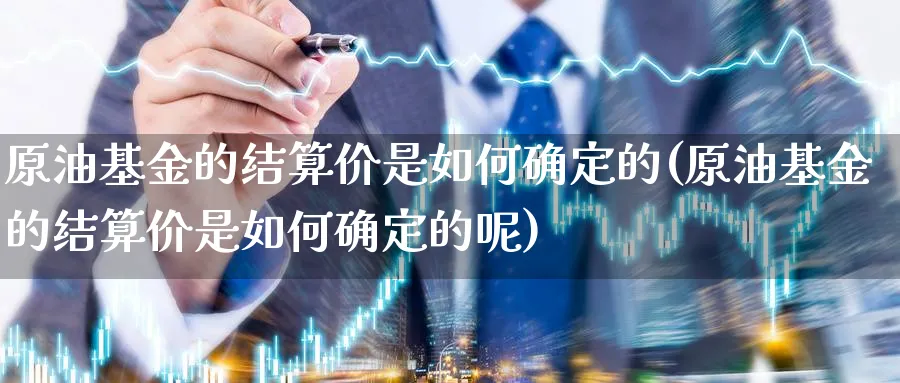 原油基金的结算价是如何确定的(原油基金的结算价是如何确定的呢)_https://www.nccrq.com_恒生指数_第1张