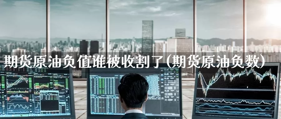 期货原油负值谁被收割了(期货原油负数)_https://www.nccrq.com_期货喊单_第1张