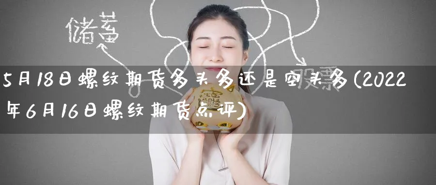5月18日螺纹期货多头多还是空头多(2022年6月16日螺纹期货点评)_https://www.nccrq.com_期货分析_第1张
