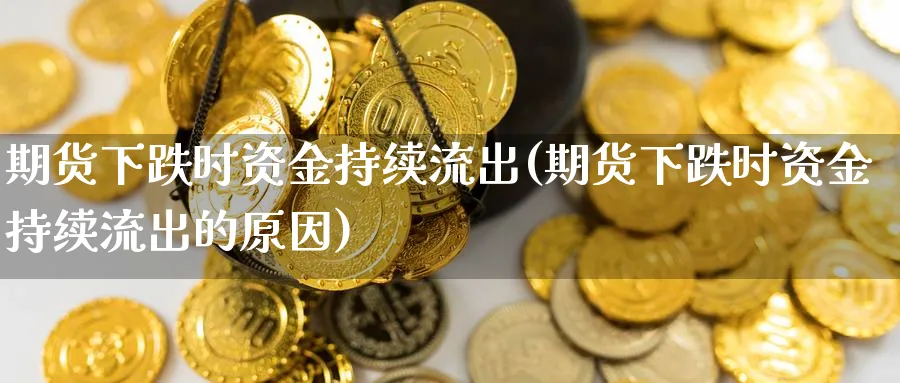 期货下跌时资金持续流出(期货下跌时资金持续流出的原因)_https://www.nccrq.com_期货平台_第1张