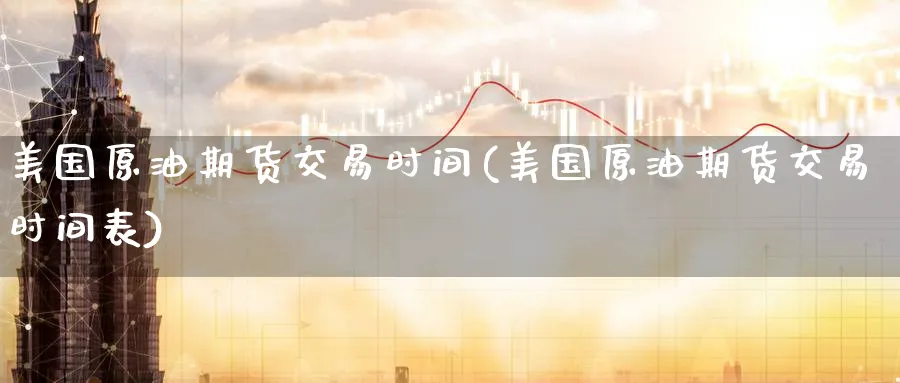美国原油期货交易时间(美国原油期货交易时间表)_https://www.nccrq.com_期货平台_第1张