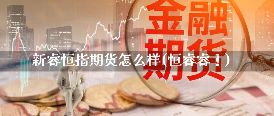 新睿恒指期货怎么样(恒睿睿鑫)_https://www.nccrq.com_期货行情_第1张