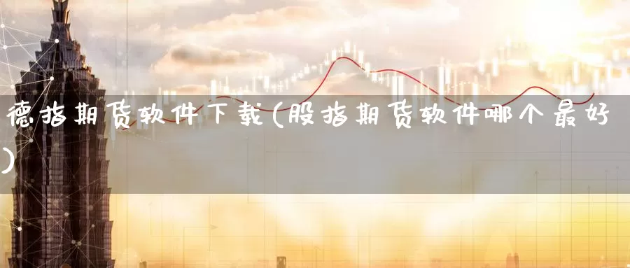 德指期货软件下载(股指期货软件哪个最好)_https://www.nccrq.com_期货分析_第1张