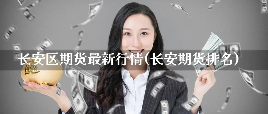 长安区期货最新行情(长安期货排名)_https://www.nccrq.com_期货交易_第1张