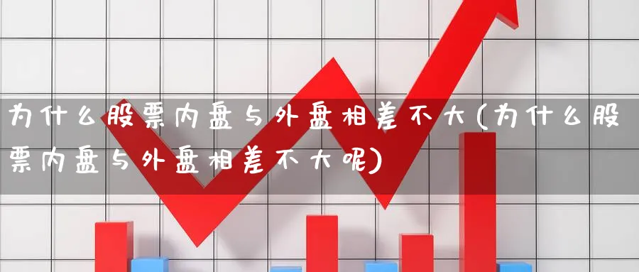 为什么股票内盘与外盘相差不大(为什么股票内盘与外盘相差不大呢)_https://www.nccrq.com_期货培训_第1张
