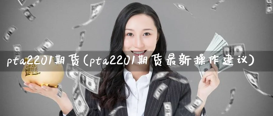 pta2201期货(pta2201期货最新操作建议)_https://www.nccrq.com_恒指期货_第1张