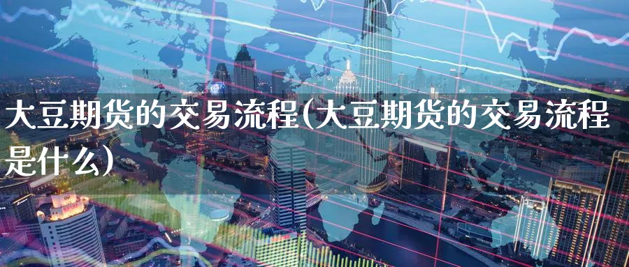 大豆期货的交易流程(大豆期货的交易流程是什么)_https://www.nccrq.com_期货开户_第1张