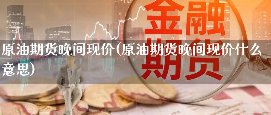 原油期货晚间现价(原油期货晚间现价什么意思)_https://www.nccrq.com_期货软件_第1张