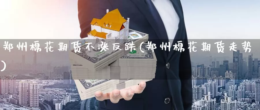 郑州棉花期货不涨反跌(郑州棉花期货走势)_https://www.nccrq.com_黄金期货_第1张