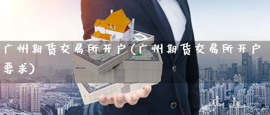 广州期货交易所开户(广州期货交易所开户要求)_https://www.nccrq.com_恒指期货_第1张