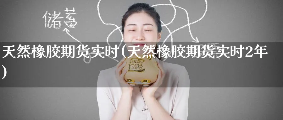 天然橡胶期货实时(天然橡胶期货实时2年)_https://www.nccrq.com_恒指期货_第1张