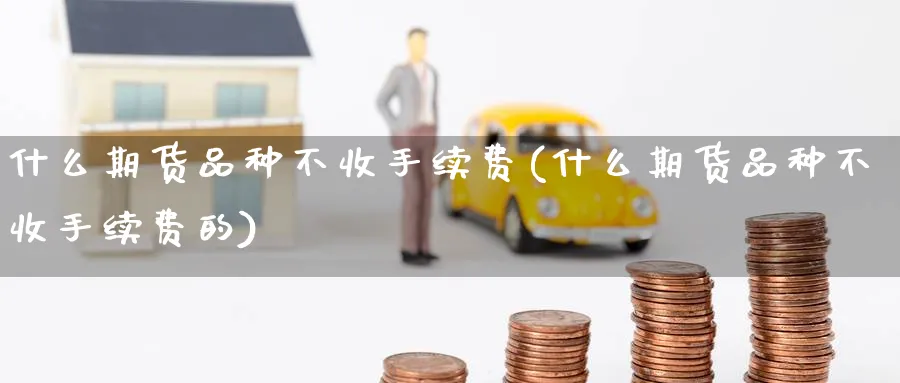 什么期货品种不收手续费(什么期货品种不收手续费的)_https://www.nccrq.com_黄金期货_第1张