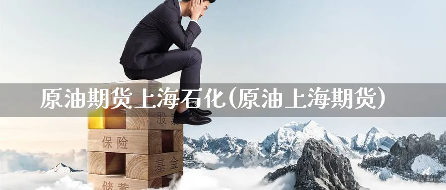 原油期货上海石化(原油上海期货)_https://www.nccrq.com_期货开户_第1张