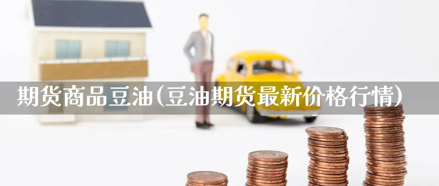 期货商品豆油(豆油期货最新价格行情)_https://www.nccrq.com_原油期货_第1张