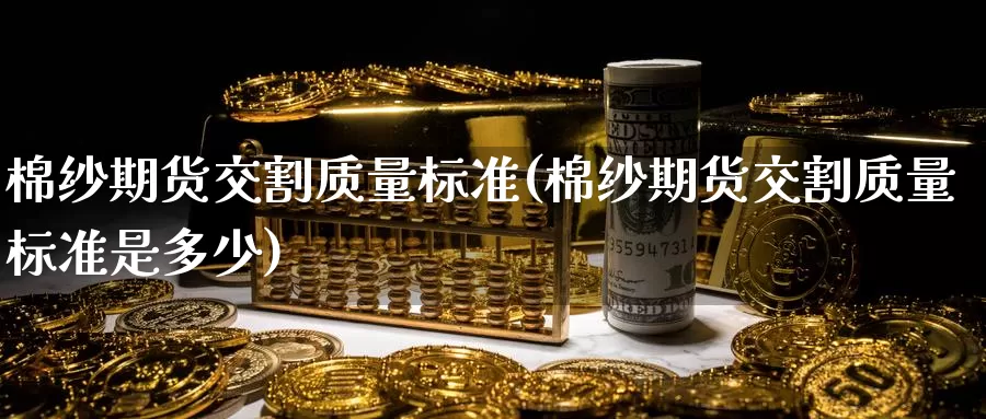 棉纱期货交割质量标准(棉纱期货交割质量标准是多少)_https://www.nccrq.com_原油期货_第1张