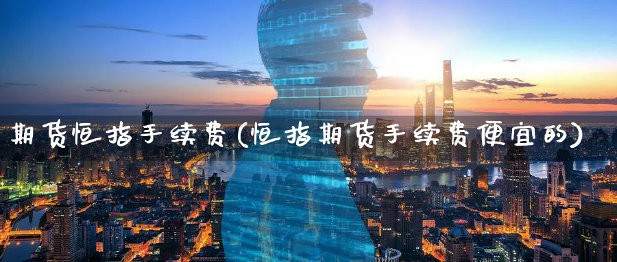 期货恒指手续费(恒指期货手续费便宜的)_https://www.nccrq.com_内盘期货_第1张