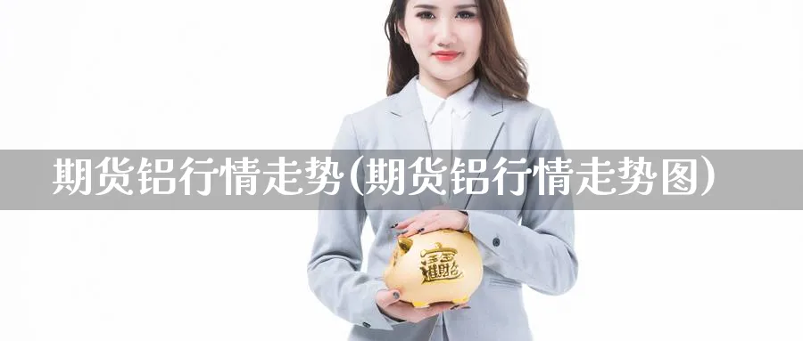 期货铝行情走势(期货铝行情走势图)_https://www.nccrq.com_纳指期货_第1张