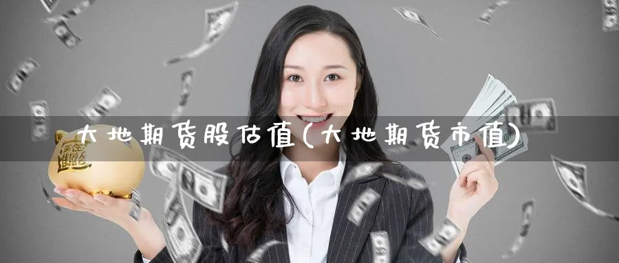 大地期货股估值(大地期货市值)_https://www.nccrq.com_纳指期货_第1张