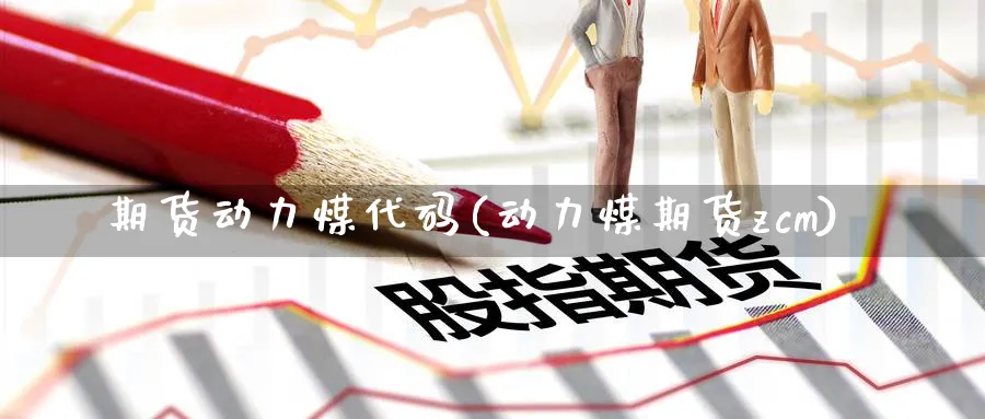 期货动力煤代码(动力煤期货zcm)_https://www.nccrq.com_期货品种_第1张