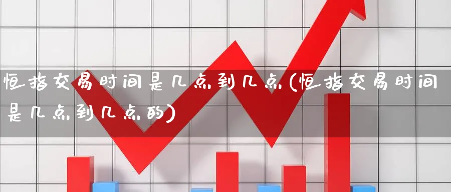 恒指交易时间是几点到几点(恒指交易时间是几点到几点的)_https://www.nccrq.com_期货开户_第1张