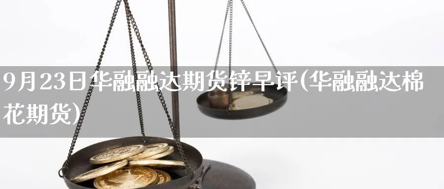 9月23日华融融达期货锌早评(华融融达棉花期货)_https://www.nccrq.com_恒指期货_第1张