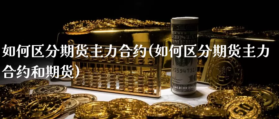 如何区分期货主力合约(如何区分期货主力合约和期货)_https://www.nccrq.com_原油期货_第1张