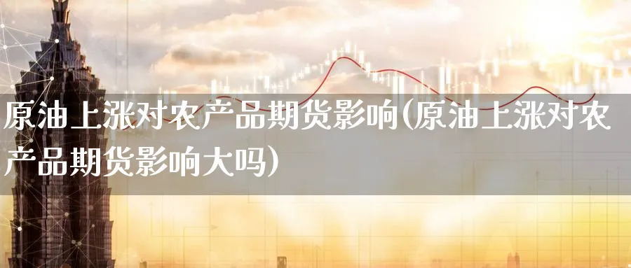 原油上涨对农产品期货影响(原油上涨对农产品期货影响大吗)_https://www.nccrq.com_币圈资讯_第1张