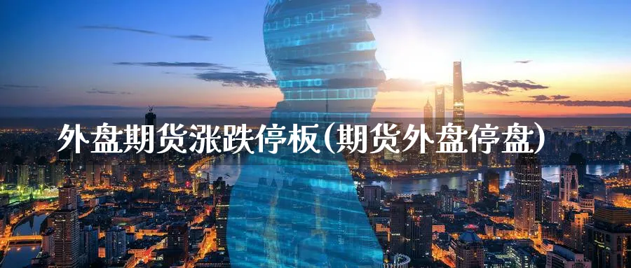 外盘期货涨跌停板(期货外盘停盘)_https://www.nccrq.com_期货平台_第1张