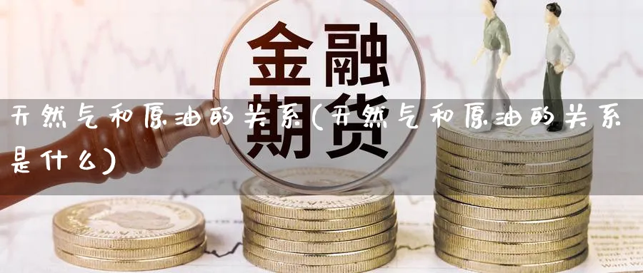 天然气和原油的关系(天然气和原油的关系是什么)_https://www.nccrq.com_期货交易_第1张
