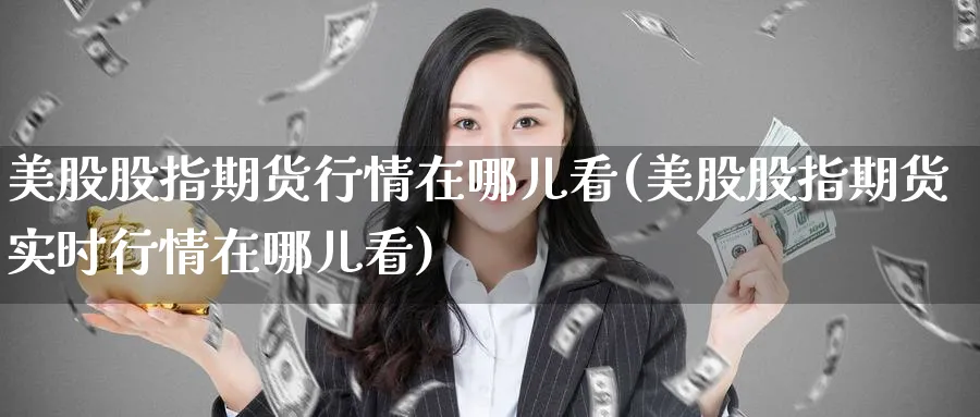 美股股指期货行情在哪儿看(美股股指期货实时行情在哪儿看)_https://www.nccrq.com_原油期货_第1张